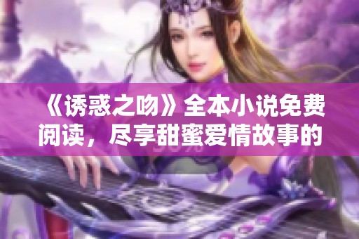 《诱惑之吻》全本小说免费阅读，尽享甜蜜爱情故事的魅力