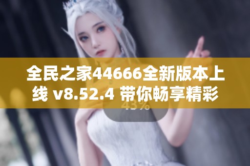 全民之家44666全新版本上线 v8.52.4 带你畅享精彩体验