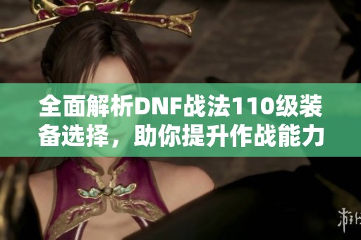 全面解析DNF战法110级装备选择，助你提升作战能力