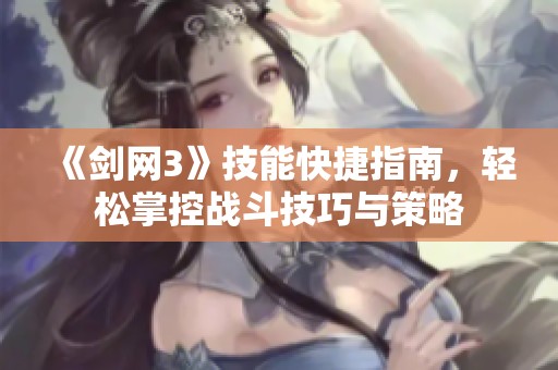 《剑网3》技能快捷指南，轻松掌控战斗技巧与策略