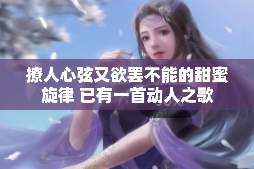 撩人心弦又欲罢不能的甜蜜旋律 已有一首动人之歌