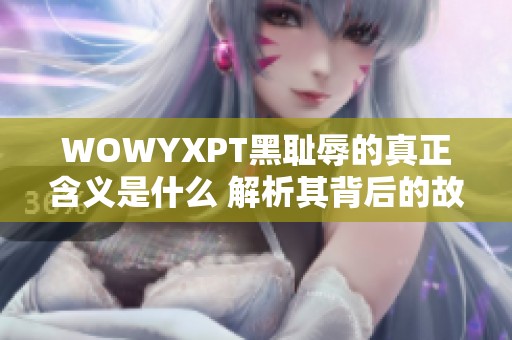 WOWYXPT黑耻辱的真正含义是什么 解析其背后的故事与影响