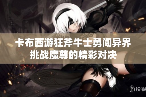 卡布西游狂斧牛士勇闯异界挑战魔尊的精彩对决