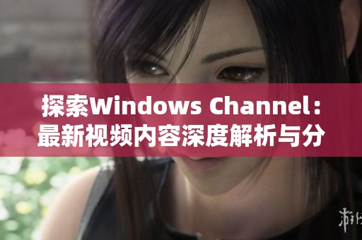 探索Windows Channel：最新视频内容深度解析与分享