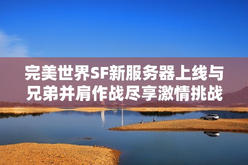 完美世界SF新服务器上线与兄弟并肩作战尽享激情挑战