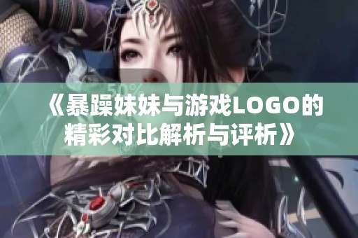 《暴躁妹妹与游戏LOGO的精彩对比解析与评析》