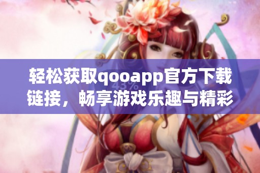 轻松获取qooapp官方下载链接，畅享游戏乐趣与精彩内容