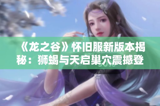 《龙之谷》怀旧服新版本揭秘：狮蝎与天启巢穴震撼登场！