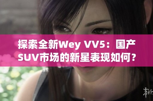 探索全新Wey VV5：国产SUV市场的新星表现如何？