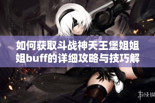 如何获取斗战神天王堡姐姐姐buff的详细攻略与技巧解析