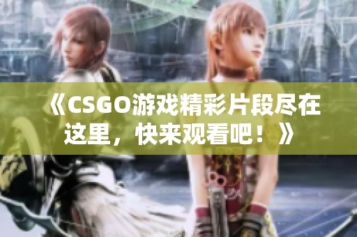 《CSGO游戏精彩片段尽在这里，快来观看吧！》