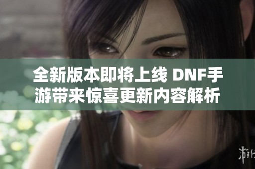 全新版本即将上线 DNF手游带来惊喜更新内容解析