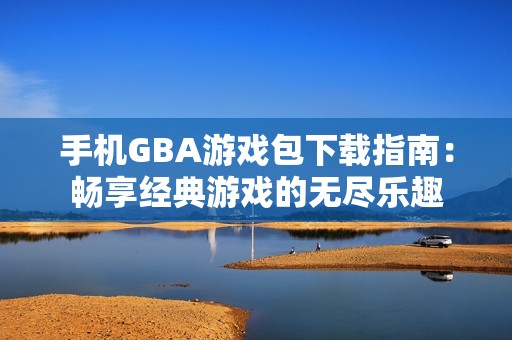 手机GBA游戏包下载指南：畅享经典游戏的无尽乐趣