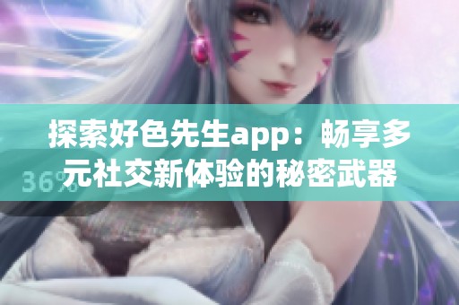 探索好色先生app：畅享多元社交新体验的秘密武器