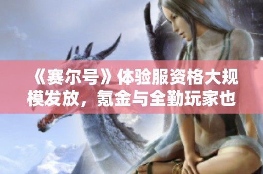 《赛尔号》体验服资格大规模发放，氪金与全勤玩家也未必能中