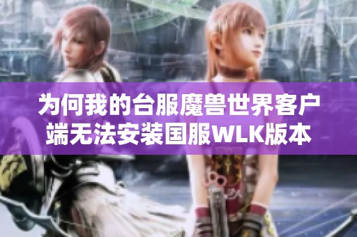 为何我的台服魔兽世界客户端无法安装国服WLK版本