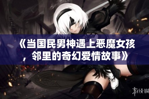 《当国民男神遇上恶魔女孩，邻里的奇幻爱情故事》