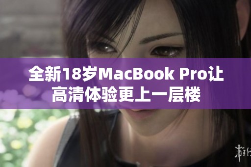 全新18岁MacBook Pro让高清体验更上一层楼