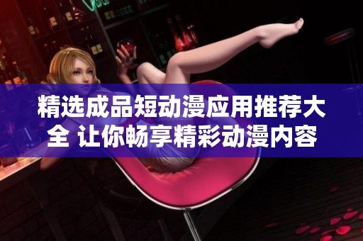 精选成品短动漫应用推荐大全 让你畅享精彩动漫内容
