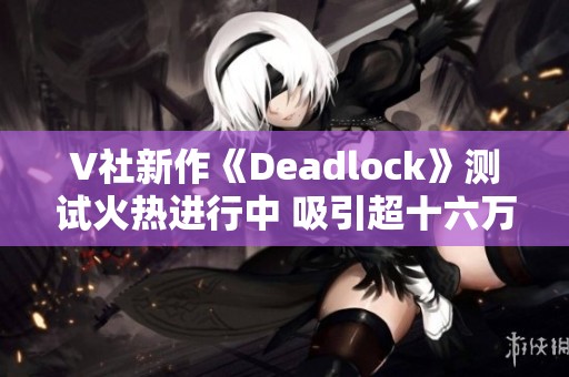 V社新作《Deadlock》测试火热进行中 吸引超十六万玩家参与