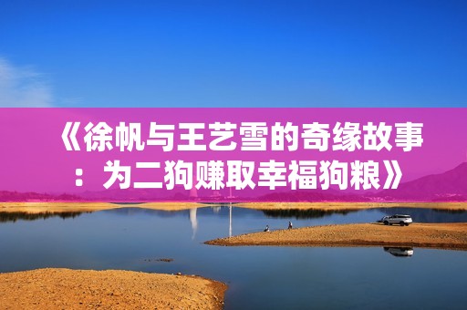 《徐帆与王艺雪的奇缘故事：为二狗赚取幸福狗粮》
