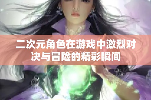 二次元角色在游戏中激烈对决与冒险的精彩瞬间