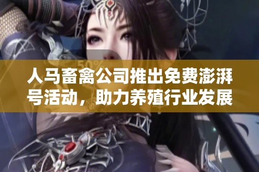 人马畜禽公司推出免费澎湃号活动，助力养殖行业发展