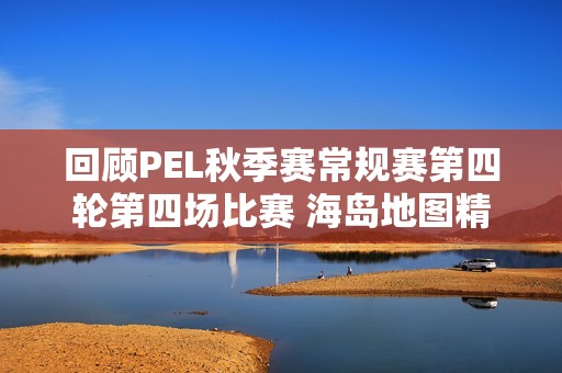 回顾PEL秋季赛常规赛第四轮第四场比赛 海岛地图精彩对决