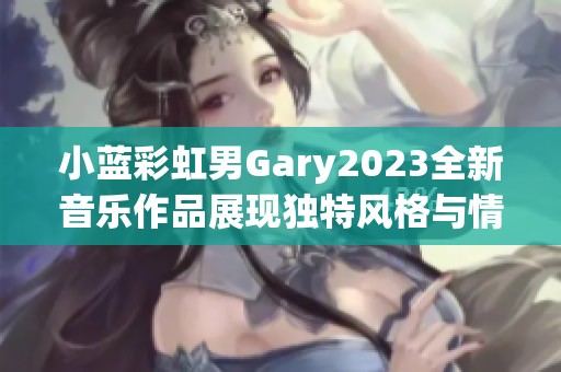 小蓝彩虹男Gary2023全新音乐作品展现独特风格与情感之旅