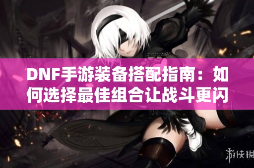 DNF手游装备搭配指南：如何选择最佳组合让战斗更闪耀