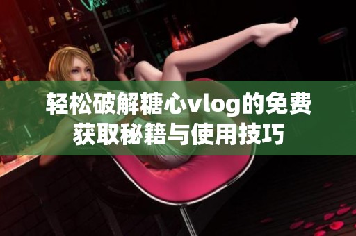 轻松破解糖心vlog的免费获取秘籍与使用技巧