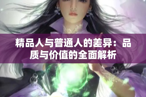 精品人与普通人的差异：品质与价值的全面解析