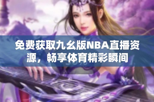 免费获取九幺版NBA直播资源，畅享体育精彩瞬间