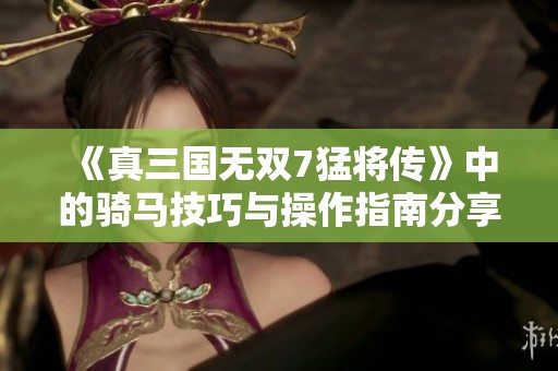 《真三国无双7猛将传》中的骑马技巧与操作指南分享