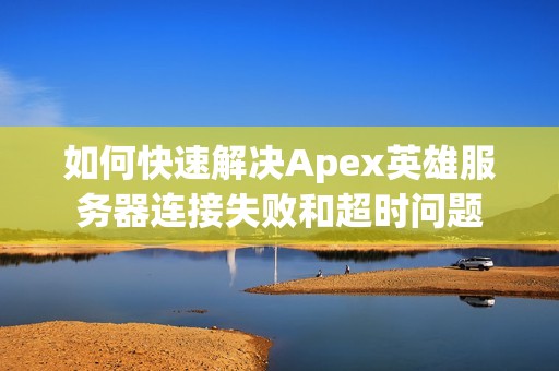 如何快速解决Apex英雄服务器连接失败和超时问题