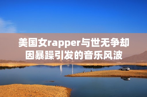 美国女rapper与世无争却因暴躁引发的音乐风波