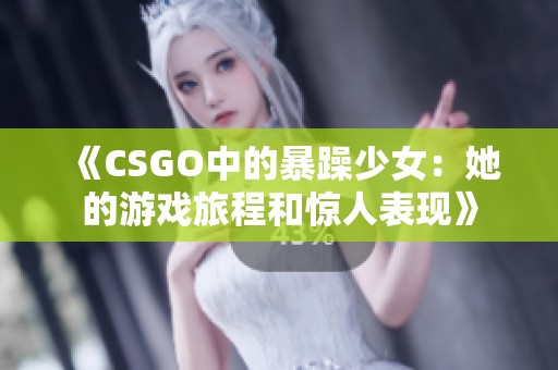 《CSGO中的暴躁少女：她的游戏旅程和惊人表现》