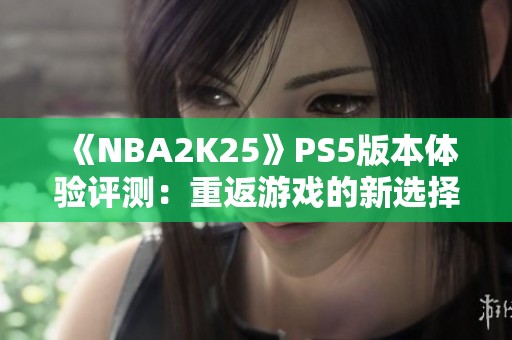 《NBA2K25》PS5版本体验评测：重返游戏的新选择与魅力分析