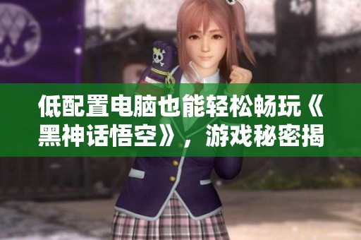 低配置电脑也能轻松畅玩《黑神话悟空》，游戏秘密揭秘