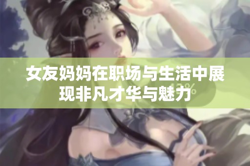 女友妈妈在职场与生活中展现非凡才华与魅力