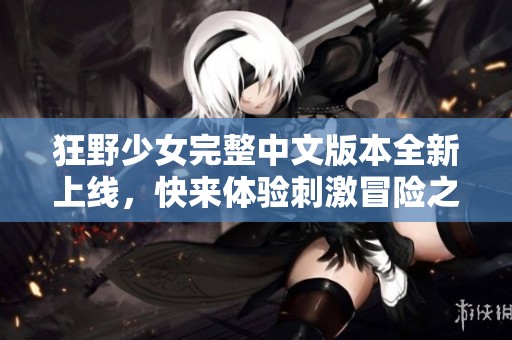 狂野少女完整中文版本全新上线，快来体验刺激冒险之旅！