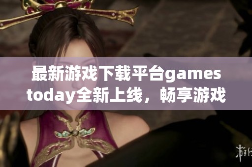 最新游戏下载平台gamestoday全新上线，畅享游戏乐趣