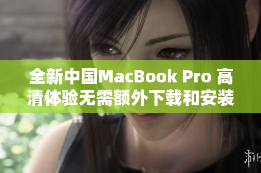 全新中国MacBook Pro 高清体验无需额外下载和安装