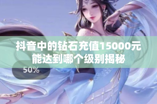 抖音中的钻石充值15000元能达到哪个级别揭秘