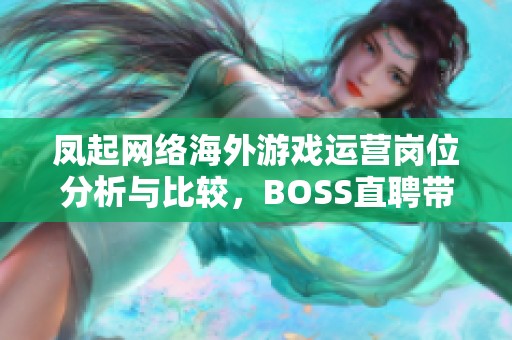 凤起网络海外游戏运营岗位分析与比较，BOSS直聘带你了解更多