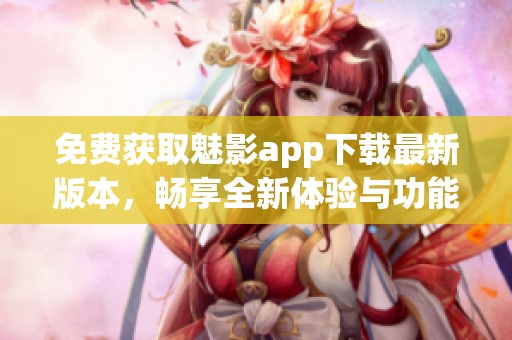 免费获取魅影app下载最新版本，畅享全新体验与功能