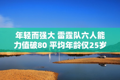 年轻而强大 雷霆队六人能力值破80 平均年龄仅25岁