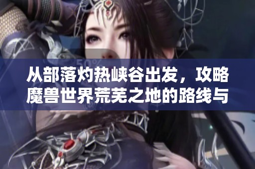 从部落灼热峡谷出发，攻略魔兽世界荒芜之地的路线与技巧