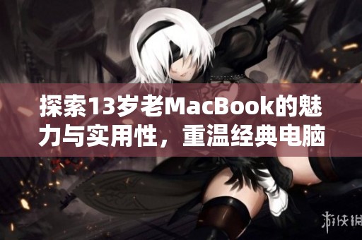 探索13岁老MacBook的魅力与实用性，重温经典电脑时光