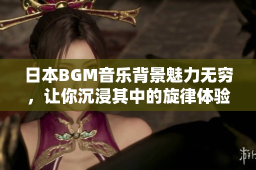 日本BGM音乐背景魅力无穷，让你沉浸其中的旋律体验